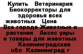 Купить : Ветеринария.Биокорректоры для здоровья всех животных › Цена ­ 100 - Все города Животные и растения » Аксесcуары и товары для животных   . Калининградская обл.,Калининград г.